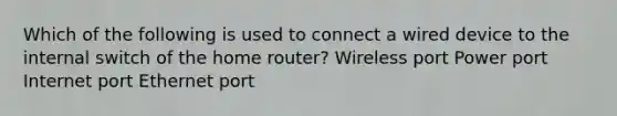 Which of the following is used to connect a wired device to the internal switch of the home router? Wireless port Power port Internet port Ethernet port