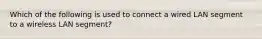 Which of the following is used to connect a wired LAN segment to a wireless LAN segment?