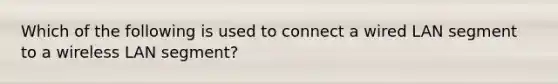 Which of the following is used to connect a wired LAN segment to a wireless LAN segment?