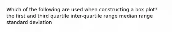 Which of the following are used when constructing a box plot? the first and third quartile inter-quartile range median range standard deviation