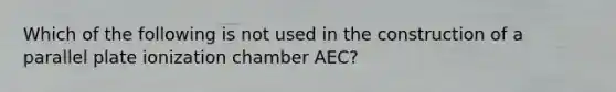 Which of the following is not used in the construction of a parallel plate ionization chamber AEC?