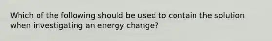 Which of the following should be used to contain the solution when investigating an energy change?