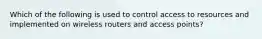 Which of the following is used to control access to resources and implemented on wireless routers and access points?