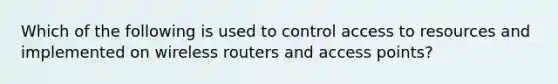 Which of the following is used to control access to resources and implemented on wireless routers and access points?