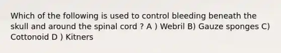 Which of the following is used to control bleeding beneath the skull and around the spinal cord ? A ) Webril B) Gauze sponges C) Cottonoid D ) Kitners