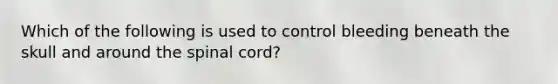 Which of the following is used to control bleeding beneath the skull and around the spinal cord?