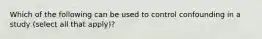 Which of the following can be used to control confounding in a study (select all that apply)?