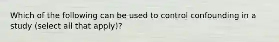 Which of the following can be used to control confounding in a study (select all that apply)?