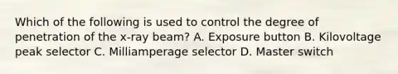 Which of the following is used to control the degree of penetration of the x-ray beam? A. Exposure button B. Kilovoltage peak selector C. Milliamperage selector D. Master switch