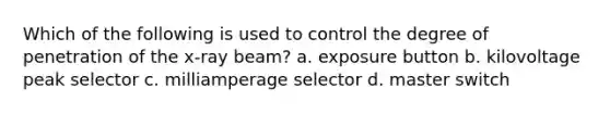Which of the following is used to control the degree of penetration of the x-ray beam? a. exposure button b. kilovoltage peak selector c. milliamperage selector d. master switch