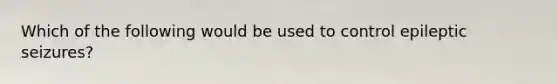 Which of the following would be used to control epileptic seizures?