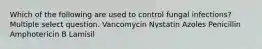 Which of the following are used to control fungal infections? Multiple select question. Vancomycin Nystatin Azoles Penicillin Amphotericin B Lamisil