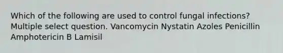 Which of the following are used to control fungal infections? Multiple select question. Vancomycin Nystatin Azoles Penicillin Amphotericin B Lamisil