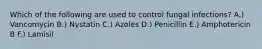 Which of the following are used to control fungal infections? A.) Vancomycin B.) Nystatin C.) Azoles D.) Penicillin E.) Amphotericin B F.) Lamisil