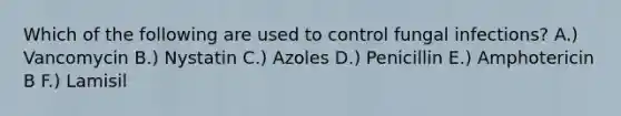 Which of the following are used to control fungal infections? A.) Vancomycin B.) Nystatin C.) Azoles D.) Penicillin E.) Amphotericin B F.) Lamisil