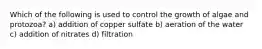 Which of the following is used to control the growth of algae and protozoa? a) addition of copper sulfate b) aeration of the water c) addition of nitrates d) filtration