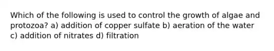 Which of the following is used to control the growth of algae and protozoa? a) addition of copper sulfate b) aeration of the water c) addition of nitrates d) filtration