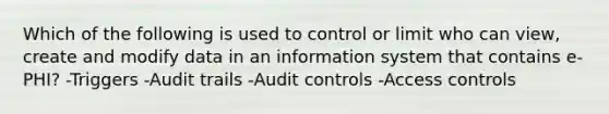 Which of the following is used to control or limit who can view, create and modify data in an information system that contains e-PHI? -Triggers -Audit trails -Audit controls -Access controls