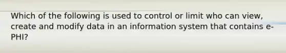 Which of the following is used to control or limit who can view, create and modify data in an information system that contains e-PHI?