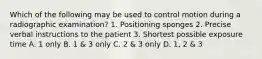 Which of the following may be used to control motion during a radiographic examination? 1. Positioning sponges 2. Precise verbal instructions to the patient 3. Shortest possible exposure time A. 1 only B. 1 & 3 only C. 2 & 3 only D. 1, 2 & 3