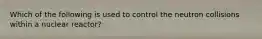 Which of the following is used to control the neutron collisions within a nuclear reactor?