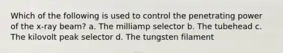 Which of the following is used to control the penetrating power of the x-ray beam? a. The milliamp selector b. The tubehead c. The kilovolt peak selector d. The tungsten filament