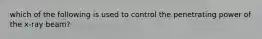 which of the following is used to control the penetrating power of the x-ray beam?