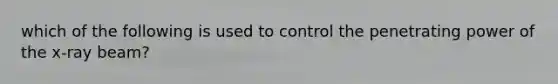 which of the following is used to control the penetrating power of the x-ray beam?