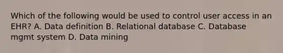 Which of the following would be used to control user access in an EHR? A. Data definition B. Relational database C. Database mgmt system D. Data mining