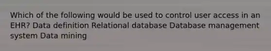 Which of the following would be used to control user access in an EHR? Data definition Relational database Database management system Data mining