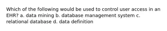 Which of the following would be used to control user access in an EHR? a. data mining b. database management system c. relational database d. data definition