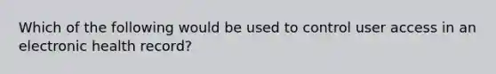 Which of the following would be used to control user access in an electronic health record?