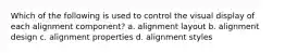 Which of the following is used to control the visual display of each alignment component? a. alignment layout b. alignment design c. alignment properties d. alignment styles