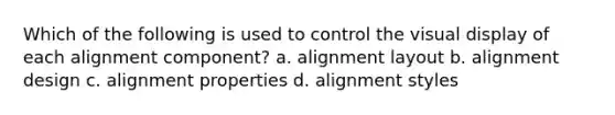 Which of the following is used to control the visual display of each alignment component? a. alignment layout b. alignment design c. alignment properties d. alignment styles