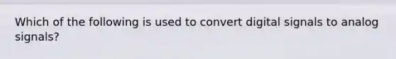 Which of the following is used to convert digital signals to analog signals?