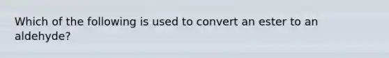 Which of the following is used to convert an ester to an aldehyde?