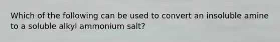 Which of the following can be used to convert an insoluble amine to a soluble alkyl ammonium salt?