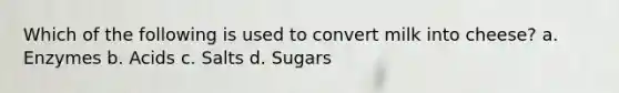 Which of the following is used to convert milk into cheese? a. Enzymes b. Acids c. Salts d. Sugars