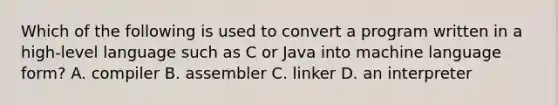 Which of the following is used to convert a program written in a high-level language such as C or Java into machine language form? A. compiler B. assembler C. linker D. an interpreter