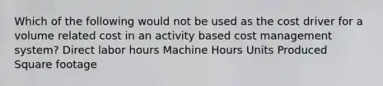 Which of the following would not be used as the cost driver for a volume related cost in an activity based cost management system? Direct labor hours Machine Hours Units Produced Square footage