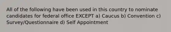 All of the following have been used in this country to nominate candidates for federal office EXCEPT a) Caucus b) Convention c) Survey/Questionnaire d) Self Appointment