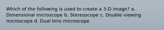 Which of the following is used to create a 3-D image? a. Dimensional microscope b. Stereoscope c. Double viewing microscope d. Dual lens microscope