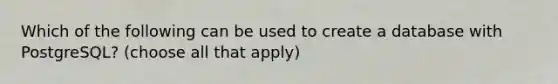 Which of the following can be used to create a database with PostgreSQL? (choose all that apply)