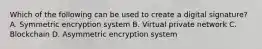 Which of the following can be used to create a digital signature? A. Symmetric encryption system B. Virtual private network C. Blockchain D. Asymmetric encryption system