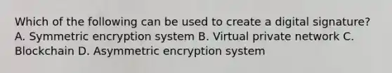 Which of the following can be used to create a digital signature? A. Symmetric encryption system B. Virtual private network C. Blockchain D. Asymmetric encryption system