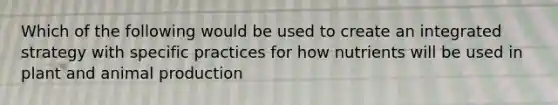 Which of the following would be used to create an integrated strategy with specific practices for how nutrients will be used in plant and animal production