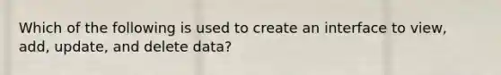 Which of the following is used to create an interface to view, add, update, and delete data?