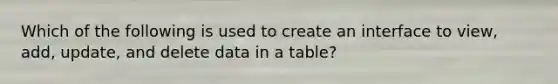 Which of the following is used to create an interface to view, add, update, and delete data in a table?