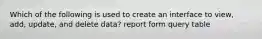 Which of the following is used to create an interface to view, add, update, and delete data? report form query table