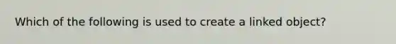 Which of the following is used to create a linked object?